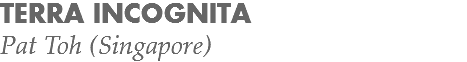 TERRA INCOGNITA
Pat Toh (Singapore)