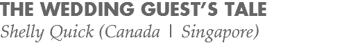 THE WEDDING GUEST’S TALE
Shelly Quick (Canada | Singapore)