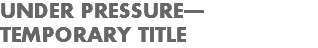 UNDER PRESSURE—
TEMPORARY TITLE