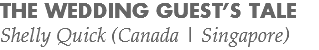 THE WEDDING GUEST’S TALE
Shelly Quick (Canada | Singapore)