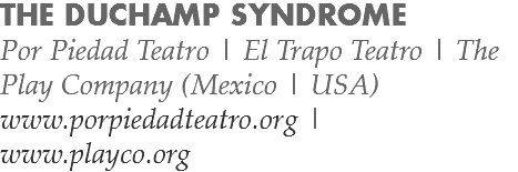 THE DUCHAMP SYNDROME
Por Piedad Teatro | El Trapo Teatro | The Play Company (Mexico | USA)
www.porpiedadteatro.org | www.playco.org